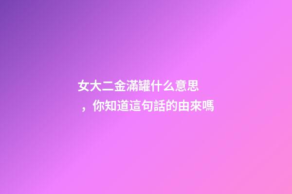 女大二金滿罐什么意思，你知道這句話的由來嗎